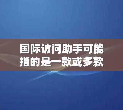国际访问助手可能指的是一款或多款软件、服务或工具，旨在帮助用户更好地处理国际访问相关的事务。具体含义可能因产品或服务的不同而有所差异。以下是一些可能的解释和相关信息