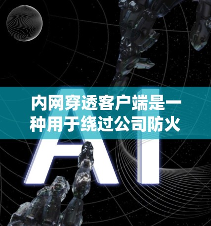 内网穿透客户端是一种用于绕过公司防火墙，安全访问外部网络资源的工具，常见于企业员工需要访问外部云服务、在线会议或社交媒体时。以下是对内网穿透客户端的详细分析