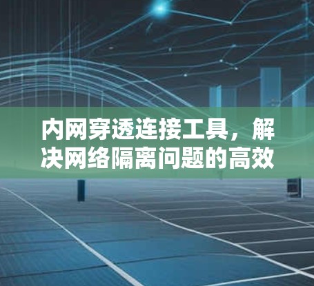 内网穿透连接工具，解决网络隔离问题的高效方案