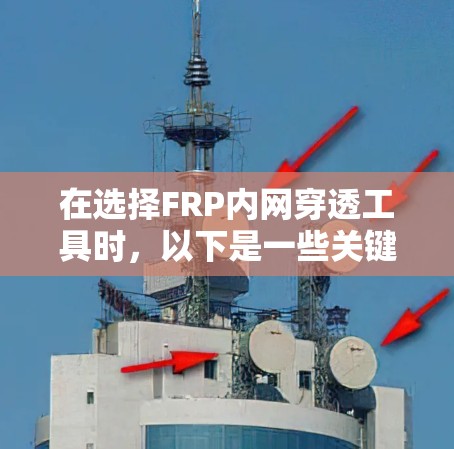 在选择FRP内网穿透工具时，以下是一些关键考虑因素和推荐方案