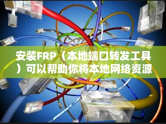 安装FRP（本地端口转发工具）可以帮助你将本地网络资源通过互联网远程访问。以下是详细的安装步骤