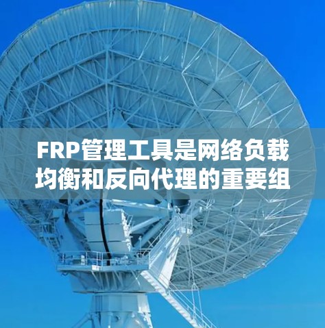 FRP管理工具是网络负载均衡和反向代理的重要组成部分，帮助优化网络性能和提高可靠性。以下是几种常用的FRP管理工具及其适用场景