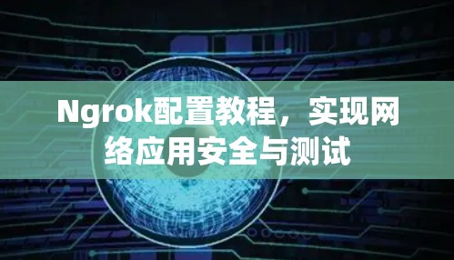 Ngrok配置教程，实现网络应用安全与测试