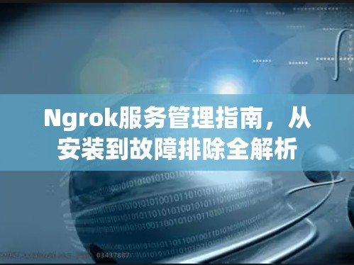 Ngrok服务管理指南，从安装到故障排除全解析