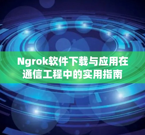 Ngrok软件下载与应用在通信工程中的实用指南