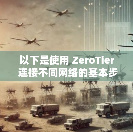 以下是使用 ZeroTier 连接不同网络的基本步骤和注意事项