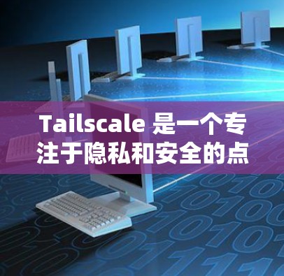 Tailscale 是一个专注于隐私和安全的点对点网络解决方案，它允许用户创建和管理一个虚拟网络，适用于多种场景，例如保护隐私、安全连接或防火墙穿透