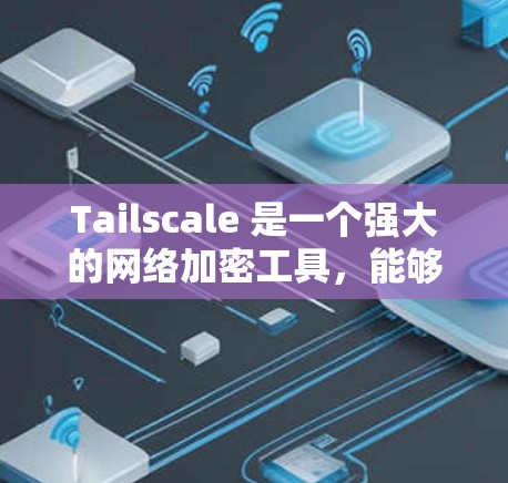 Tailscale 是一个强大的网络加密工具，能够帮助用户保护网络连接的隐私。本文将分步骤指导如何安装和使用 Tailscale
