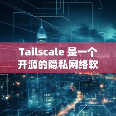 Tailscale 是一个开源的隐私网络软件，基于 I2P 协议，旨在为用户提供匿名的互联网浏览和安全的通信功能。以下是下载 Tailscale 的步骤