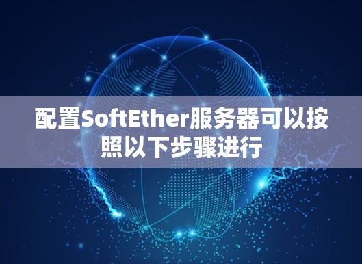 配置SoftEther服务器可以按照以下步骤进行