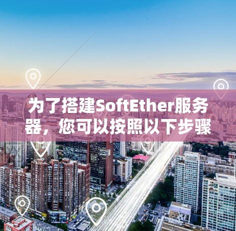 为了搭建SoftEther服务器，您可以按照以下步骤进行操作