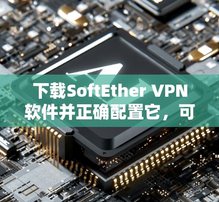 下载SoftEther VPN软件并正确配置它，可以按照以下步骤进行