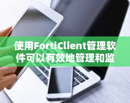 使用FortiClient管理软件可以有效地管理和监控网络安全设备，但需要仔细的配置和日常维护。以下是对FortiClient管理的总结和建议