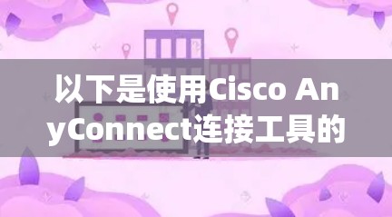 以下是使用Cisco AnyConnect连接工具的步骤和注意事项