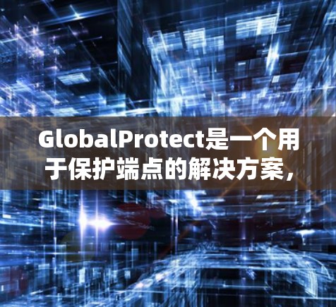 GlobalProtect是一个用于保护端点的解决方案，帮助防止恶意软件和未经授权的访问。以下是配置GlobalProtect的分步指南