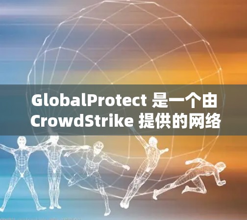 GlobalProtect 是一个由 CrowdStrike 提供的网络安全解决方案，用于保护组织的端点资产。以下是安装 GlobalProtect 的基本步骤