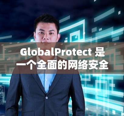 GlobalProtect 是一个全面的网络安全管理平台，旨在帮助企业保护其网络环境、数据和设备。以下是该平台的详细功能和使用建议