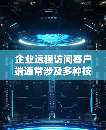 企业远程访问客户端通常涉及多种技术和策略，以确保企业资源、数据和应用程序能够安全地被员工从外部访问。以下是一些常见的远程访问客户端技术和方法