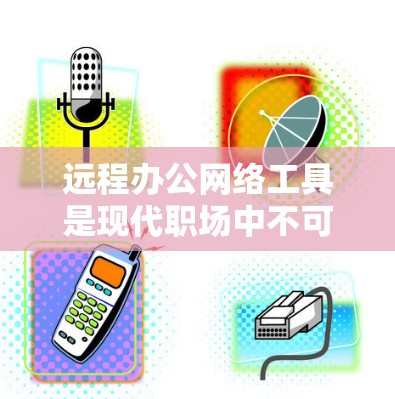 远程办公网络工具是现代职场中不可或缺的一部分，帮助人们在不在同一办公地点的情况下高效协作和完成任务。以下是一些常用的远程办公网络工具及其详细分析