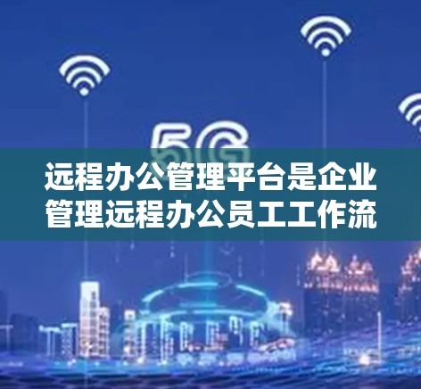 远程办公管理平台是企业管理远程办公员工工作流程的重要工具，提供多种功能以确保效率和安全。以下是选择和实施远程办公管理平台的关键步骤和考虑因素