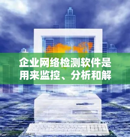 企业网络检测软件是用来监控、分析和解决企业网络中的问题的工具。这些软件可以帮助企业发现网络安全漏洞、网络性能问题、网络架构问题等。以下是一些常见的企业网络检测软件和工具