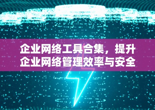 企业网络工具合集，提升企业网络管理效率与安全性