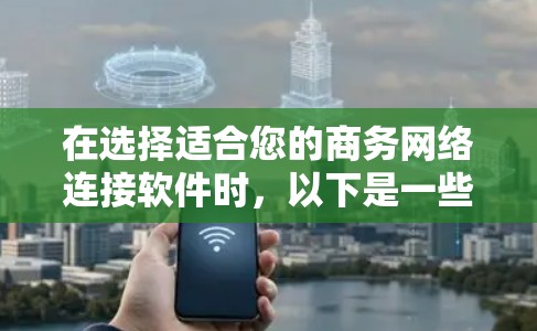 在选择适合您的商务网络连接软件时，以下是一些建议和步骤，帮助您根据需求做出明智的选择