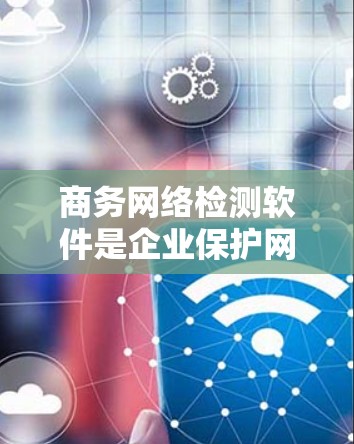 商务网络检测软件是企业保护网络安全的重要工具，能够检测和防御各种网络威胁。以下是对该软件的全面分析和总结