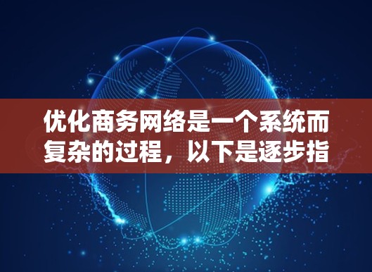 优化商务网络是一个系统而复杂的过程，以下是逐步指南，帮助您全面有效地进行优化