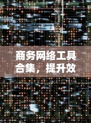 商务网络工具合集，提升效率与安全性