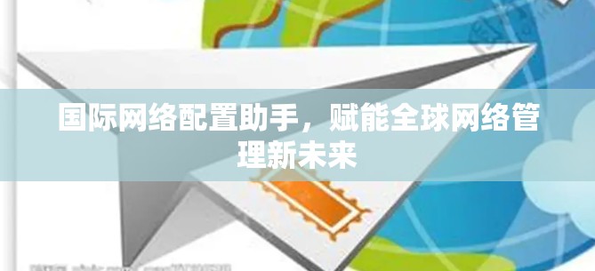 国际网络配置助手，赋能全球网络管理新未来