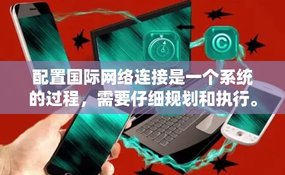 配置国际网络连接是一个系统的过程，需要仔细规划和执行。以下是分步骤的指南，帮助您顺利完成配置