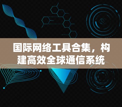 国际网络工具合集，构建高效全球通信系统