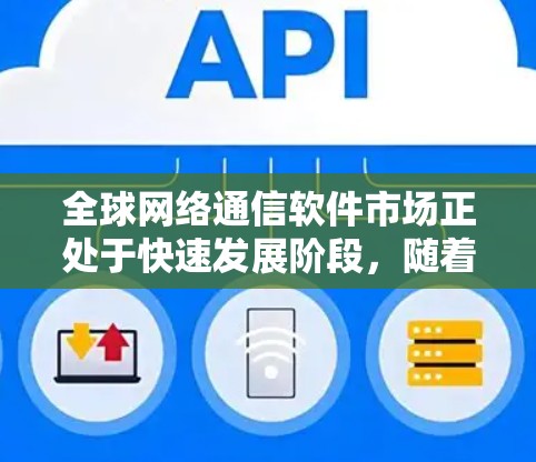 全球网络通信软件市场正处于快速发展阶段，随着数字化转型的推进，各种网络通信技术和解决方案不断涌现，为企业和个人提供了丰富的选择。以下是对该领域的详细分析