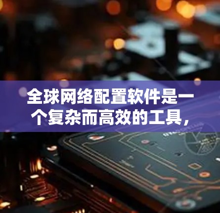 全球网络配置软件是一个复杂而高效的工具，用于在全球范围内管理和配置网络设备。以下是对该软件的详细分析和总结