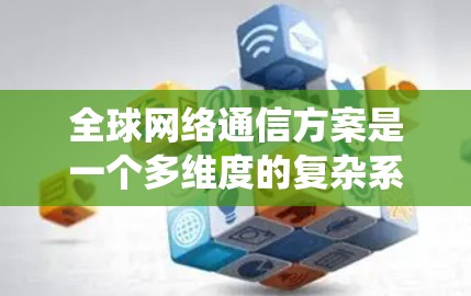 全球网络通信方案是一个多维度的复杂系统，涵盖了多种技术和应用，以确保全球范围内的高效、可靠通信。以下是对该方案的详细分析