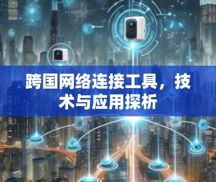 跨国网络连接工具，技术与应用探析