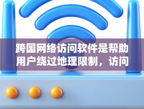 跨国网络访问软件是帮助用户绕过地理限制，访问国外网站和资源的工具。以下是对跨国访问软件的详细分析和总结