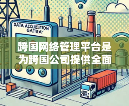 跨国网络管理平台是为跨国公司提供全面的网络管理解决方案的综合平台，涵盖多个关键领域