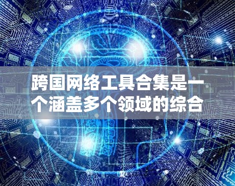跨国网络工具合集是一个涵盖多个领域的综合性资源，旨在帮助用户在全球范围内进行信息交流、数据传输、协作等各项任务。以下是经过整理的跨国网络工具合集，分门别类详细介绍