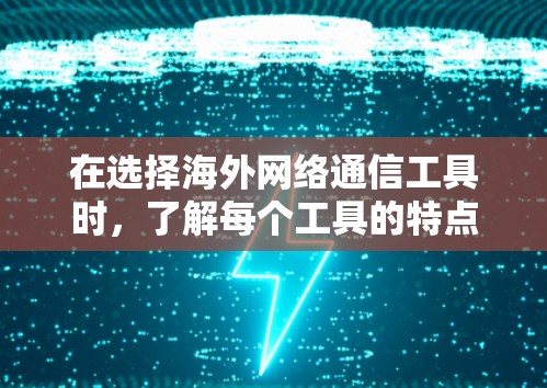 在选择海外网络通信工具时，了解每个工具的特点、优缺点和适用场景至关重要。以下是对主要工具的详细分析