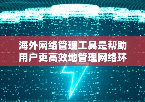 海外网络管理工具是帮助用户更高效地管理网络环境和自动化任务的多功能工具。以下是对这些工具的分类、使用场景、优缺点及安装配置的总结