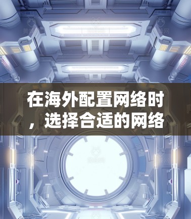 在海外配置网络时，选择合适的网络配置软件对于确保网络的高效管理和安全至关重要。以下是针对海外网络配置软件的分步建议