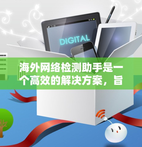 海外网络检测助手是一个高效的解决方案，旨在帮助企业应对跨国互联网连接中的复杂挑战。以下是对其重要性、功能、使用场景、实际应用案例、选择要点以及未来趋势的总结