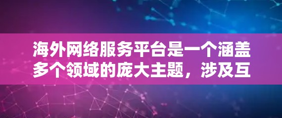 海外网络服务平台是一个涵盖多个领域的庞大主题，涉及互联网服务、云计算、数据中心、网络设备、网络安全等多个方面。以下是对这一主题的详细分析
