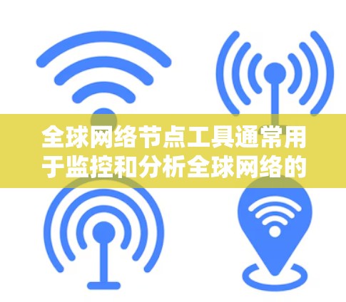 全球网络节点工具通常用于监控和分析全球网络的物理节点分布、连接情况以及性能。以下是一些可能的工具和方法