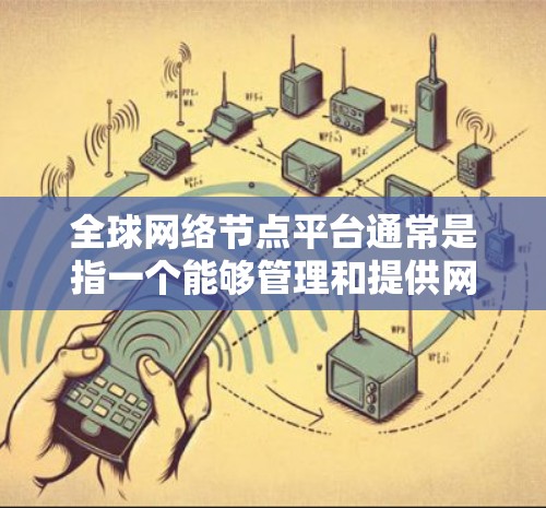 全球网络节点平台通常是指一个能够管理和提供网络节点服务的综合平台。网络节点是指在互联网中用于数据传输和路由的物理或虚拟设备，例如路由器、交换机、服务器等。全球网络节点平台的主要功能可能包括