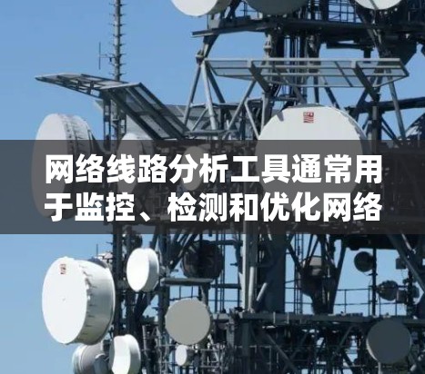 网络线路分析工具通常用于监控、检测和优化网络性能，涵盖从物理层到应用层的各个方面。以下是一些常用的网络线路分析工具和方法