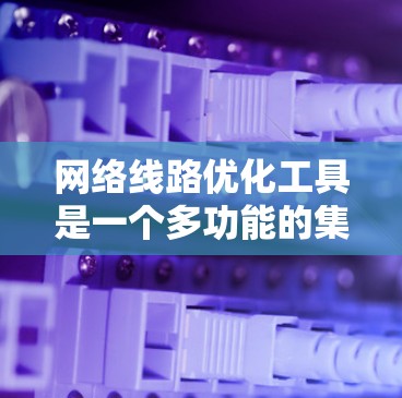 网络线路优化工具是一个多功能的集合，用于识别、解决和监控网络性能问题。以下是对这些工具的详细分类及其作用的总结