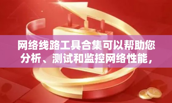 网络线路工具合集可以帮助您分析、测试和监控网络性能，确保网络运行顺畅。以下是根据功能分类的工具清单